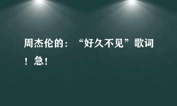周杰伦的：“好久不见”歌词！急！