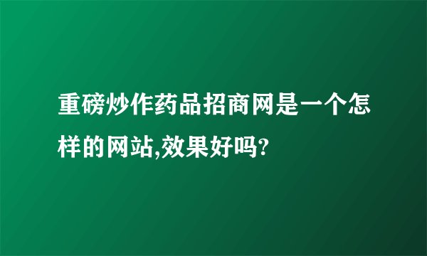 重磅炒作药品招商网是一个怎样的网站,效果好吗?