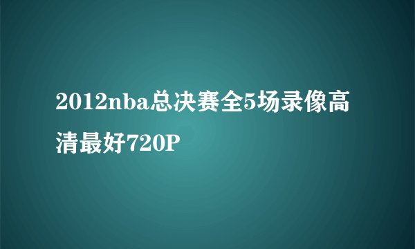 2012nba总决赛全5场录像高清最好720P