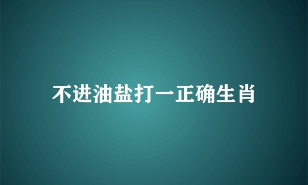 不进油盐打一正确生肖
