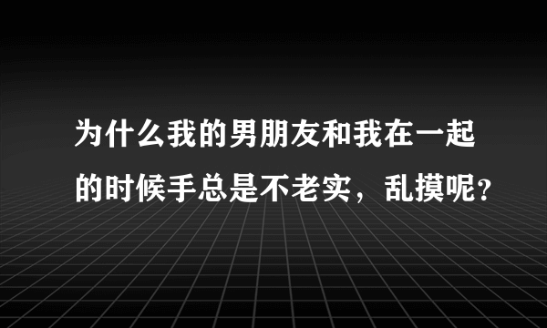 为什么我的男朋友和我在一起的时候手总是不老实，乱摸呢？