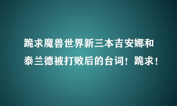 跪求魔兽世界新三本吉安娜和泰兰德被打败后的台词！跪求！