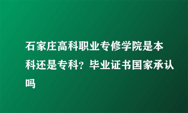 石家庄高科职业专修学院是本科还是专科？毕业证书国家承认吗