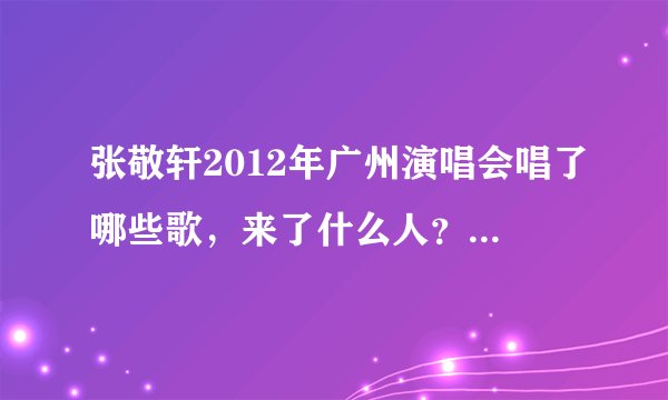 张敬轩2012年广州演唱会唱了哪些歌，来了什么人？拜托了各位 谢谢