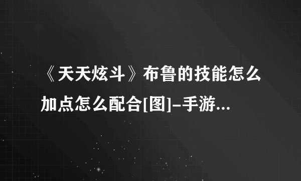 《天天炫斗》布鲁的技能怎么加点怎么配合[图]-手游攻略-游戏鸟手游网