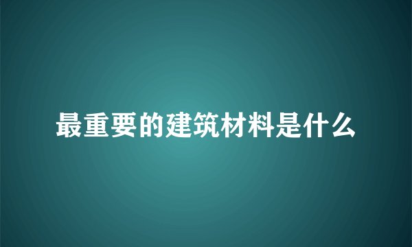 最重要的建筑材料是什么