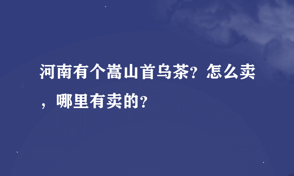 河南有个嵩山首乌茶？怎么卖，哪里有卖的？