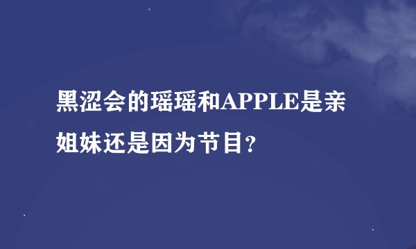 黑涩会的瑶瑶和APPLE是亲姐妹还是因为节目？