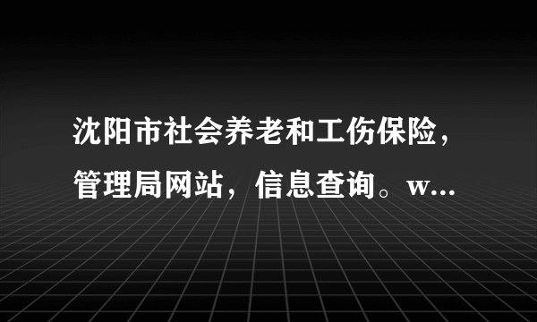 沈阳市社会养老和工伤保险，管理局网站，信息查询。wwwylbXGlZX．Cn
