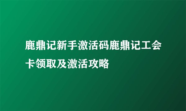 鹿鼎记新手激活码鹿鼎记工会卡领取及激活攻略