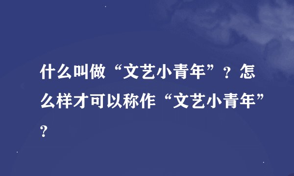 什么叫做“文艺小青年”？怎么样才可以称作“文艺小青年”？