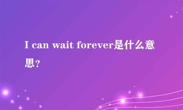 I can wait forever是什么意思？