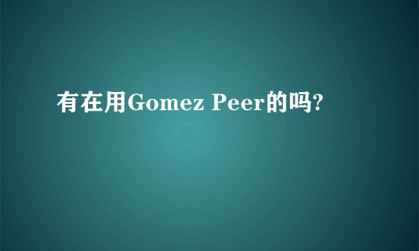 有在用Gomez Peer的吗?