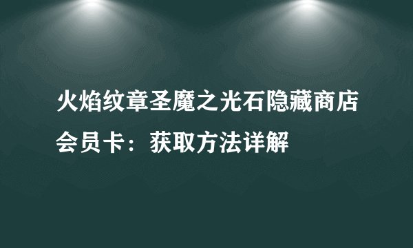火焰纹章圣魔之光石隐藏商店会员卡：获取方法详解