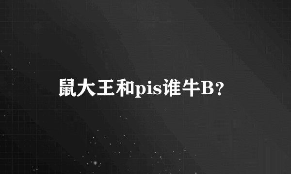 鼠大王和pis谁牛B？