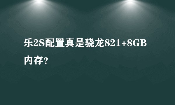 乐2S配置真是骁龙821+8GB内存？