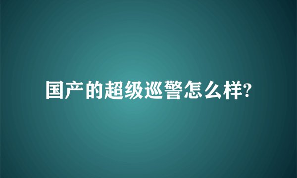 国产的超级巡警怎么样?