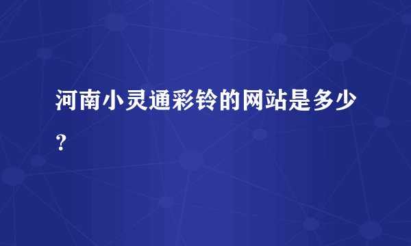 河南小灵通彩铃的网站是多少？