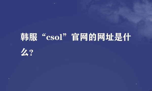 韩服“csol”官网的网址是什么？