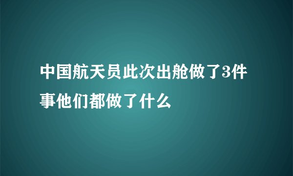 中国航天员此次出舱做了3件事他们都做了什么