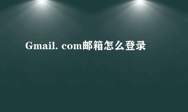 Gmail. com邮箱怎么登录