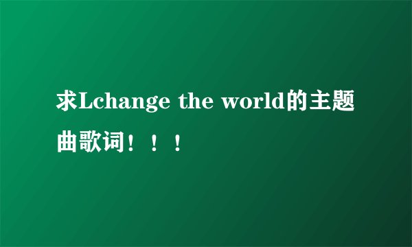 求Lchange the world的主题曲歌词！！！