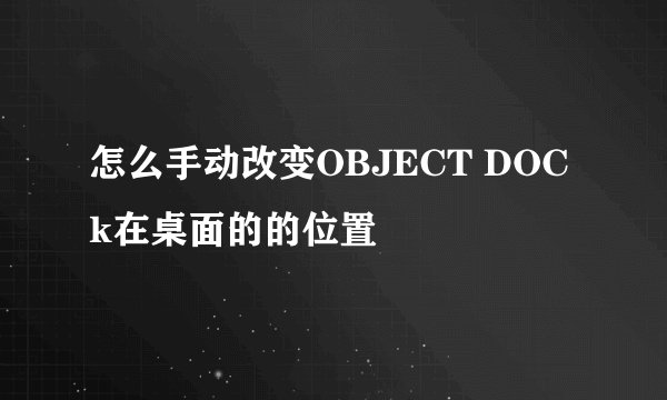 怎么手动改变OBJECT DOCk在桌面的的位置
