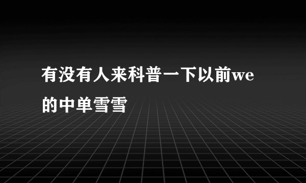 有没有人来科普一下以前we的中单雪雪