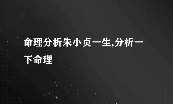 命理分析朱小贞一生,分析一下命理