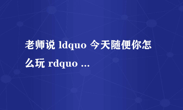 老师说 ldquo 今天随便你怎么玩 rdquo 是什么意思?