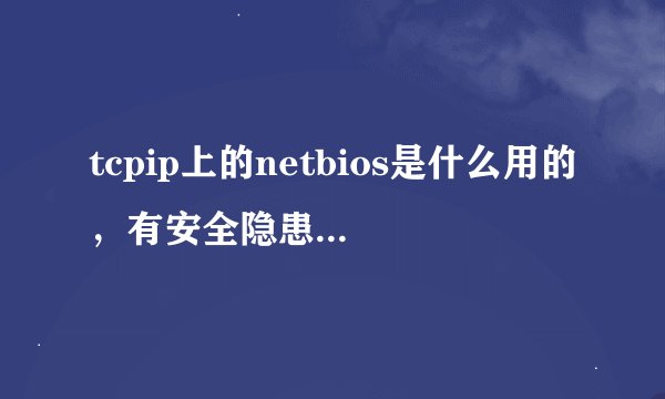 tcpip上的netbios是什么用的，有安全隐患吗？开启还是关上