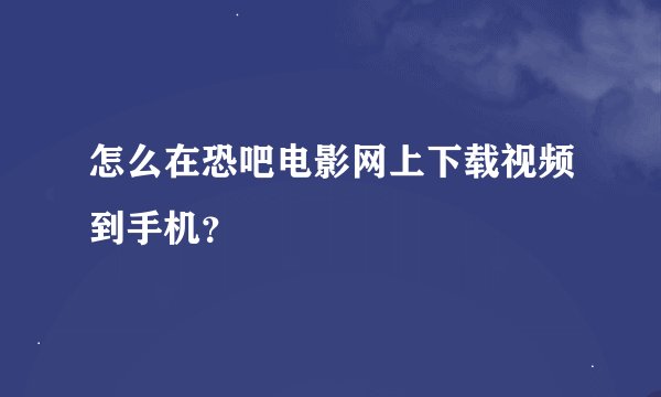 怎么在恐吧电影网上下载视频到手机？