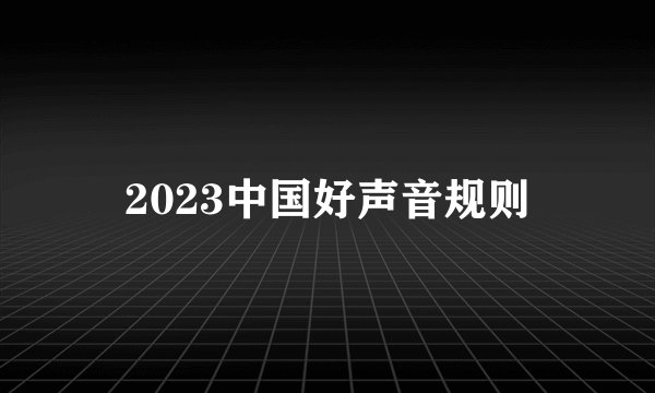 2023中国好声音规则