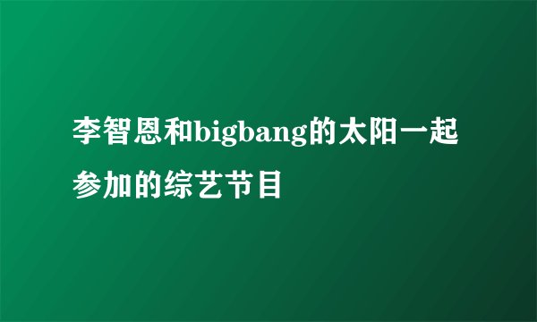 李智恩和bigbang的太阳一起参加的综艺节目