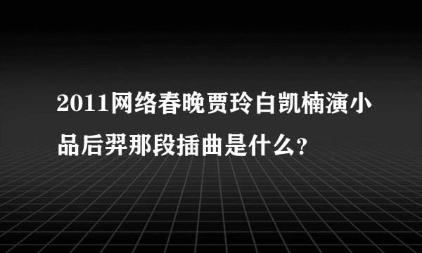 2011网络春晚贾玲白凯楠演小品后羿那段插曲是什么？