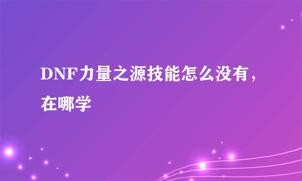 DNF力量之源技能怎么没有，在哪学