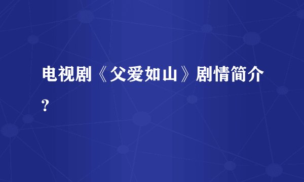 电视剧《父爱如山》剧情简介？
