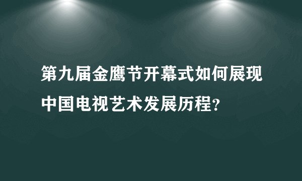第九届金鹰节开幕式如何展现中国电视艺术发展历程？