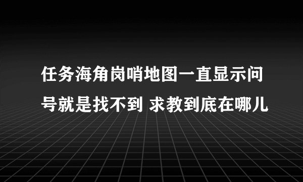 任务海角岗哨地图一直显示问号就是找不到 求教到底在哪儿