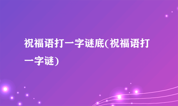 祝福语打一字谜底(祝福语打一字谜)