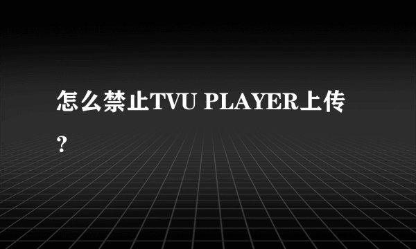 怎么禁止TVU PLAYER上传？