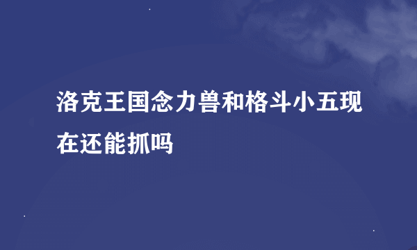 洛克王国念力兽和格斗小五现在还能抓吗