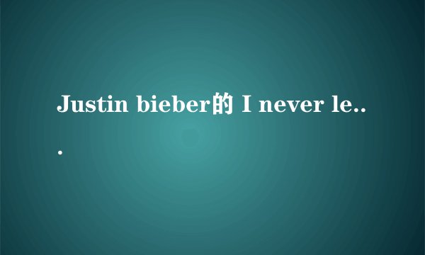 Justin bieber的 I never let you go的歌词的中文翻译是什么？