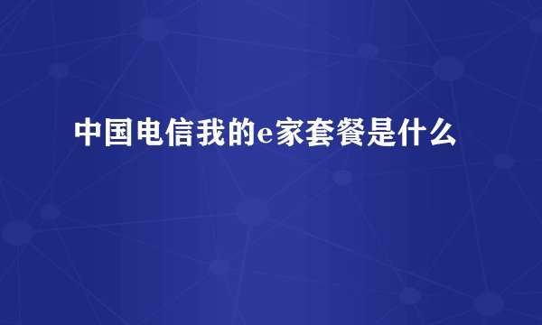 中国电信我的e家套餐是什么