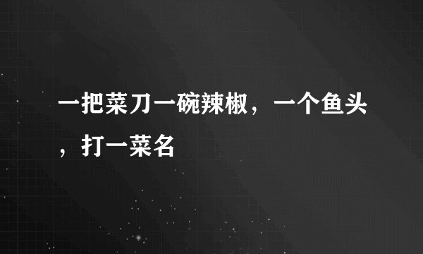 一把菜刀一碗辣椒，一个鱼头，打一菜名