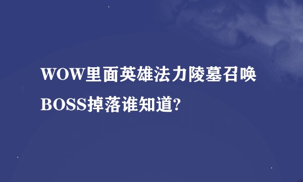 WOW里面英雄法力陵墓召唤BOSS掉落谁知道?