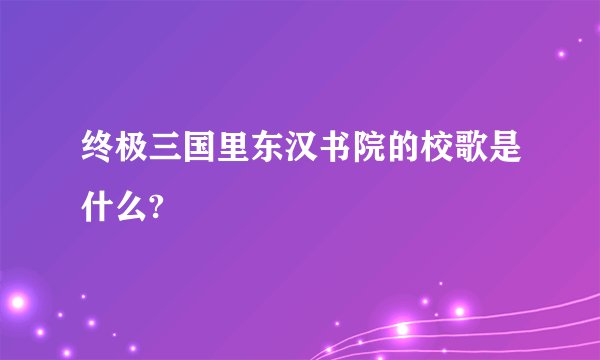终极三国里东汉书院的校歌是什么?