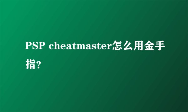 PSP cheatmaster怎么用金手指？