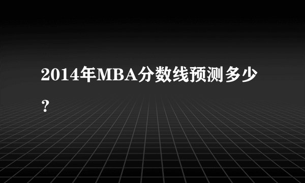 2014年MBA分数线预测多少？