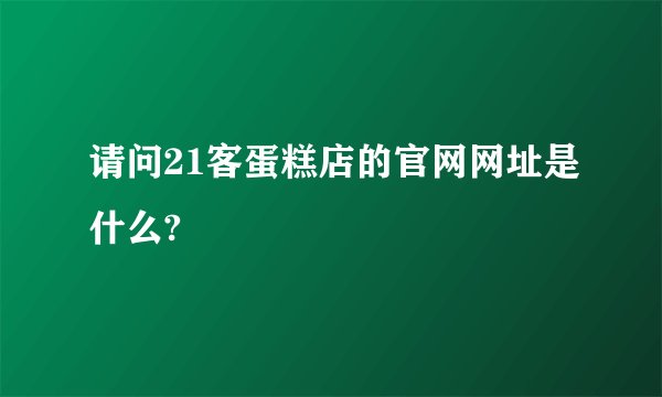 请问21客蛋糕店的官网网址是什么?
